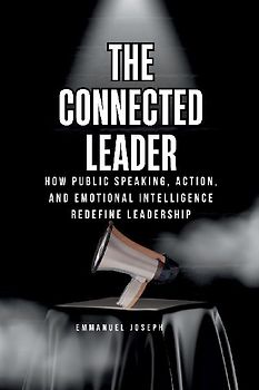 The Connected Leader, How Public Speaking, Action, and Emotional Intelligence Redefine Leadership