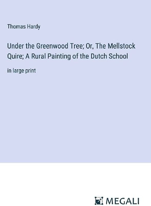 Under the Greenwood Tree; Or, The Mellstock Quire; A Rural Painting of the Dutch School