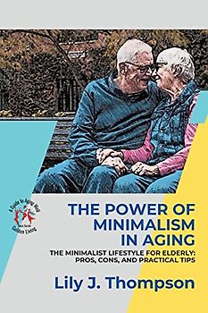 The Power of Minimalism in Aging-Embracing Simplicity for a Fulfilling Life: The Minimalist Lifestyle for Elderly: Pros, Cons, and Practical Tips (Golden Living: A Guide to Aging Well, Band 3)
