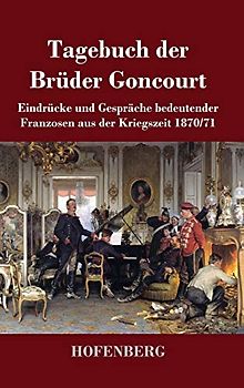 Tagebuch der Brüder Goncourt: Eindrücke und Gespräche bedeutender Franzosen aus der Kriegszeit 1870-71