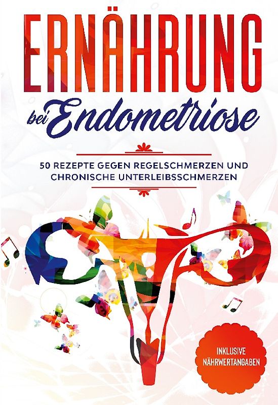 Ernährung bei Endometriose: 50 Rezepte gegen Regelschmerzen und chronische Unterleibsschmerzen - Inklusive Nährwertangaben