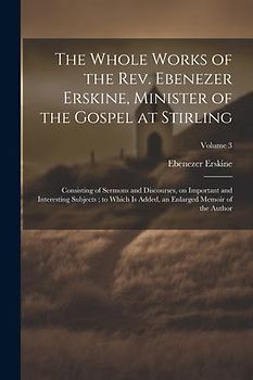 The Whole Works of the Rev. Ebenezer Erskine, Minister of the Gospel at Stirling: Consisting of Sermons and Discourses, on Important and Interesting S