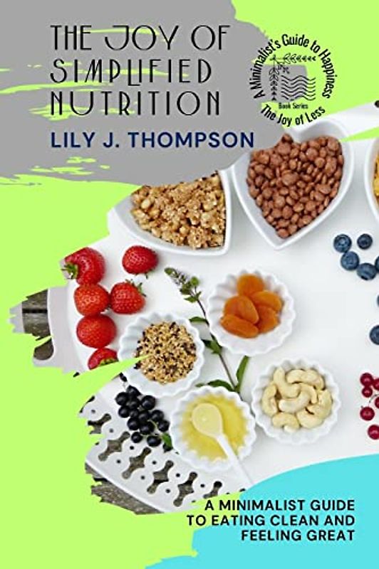 The Joy of Simplified Nutrition: A Minimalist Guide to Eating Clean and Feeling Great (The Joy of Less: A Minimalist's Guide to Happiness, Band 4)