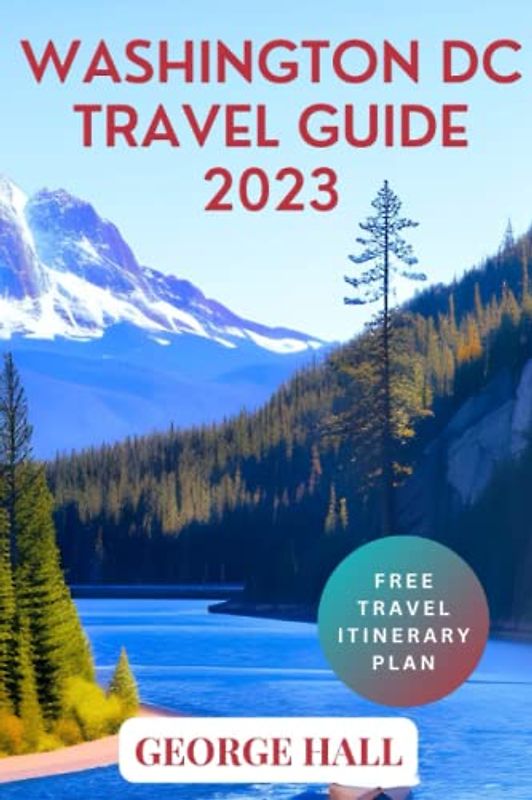 WASHINGTON DC TRAVEL GUIDE 2023: Discover The Capital City's Rich History, Culture, And Top Attractions