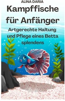 Kampffische für Anfänger - Artgerechte Haltung und Pflege eines Betta splendens (Ratgeber-Reihe zur artgerechten Haltung von Kampffischen, Band 1)