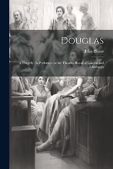 Douglas; a Tragedy. As Performed at the Theatres Royal of London and Edinburgh