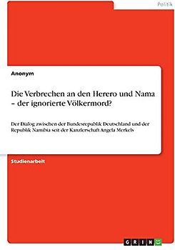 Die Verbrechen an den Herero und Nama ¿ der ignorierte Völkermord?: Der Dialog zwischen der Bundesrepublik Deutschland und der Republik Namibia seit der Kanzlerschaft Angela Merkels