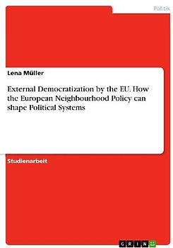 External Democratization by the EU. How the European Neighbourhood Policy can shape Political Systems