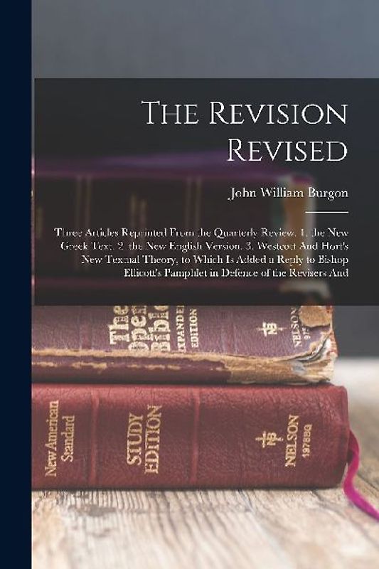 The Revision Revised: Three Articles Reprinted From the Quarterly Review. 1. the New Greek Text. 2. the New English Version. 3. Westcott And