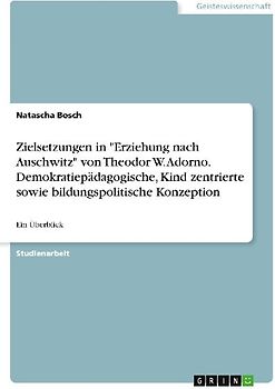 Zielsetzungen in "Erziehung nach Auschwitz" von Theodor W. Adorno. Demokratiepädagogische, Kind zentrierte sowie bildungspolitische Konzeption