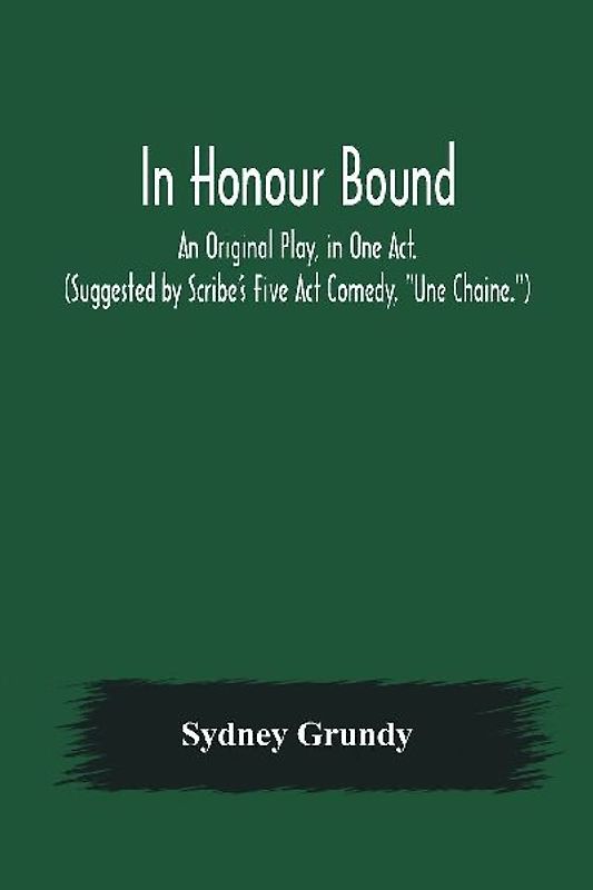 In Honour Bound; An Original Play, in One Act. (Suggested by Scribe's Five Act Comedy, "Une Chaine.")