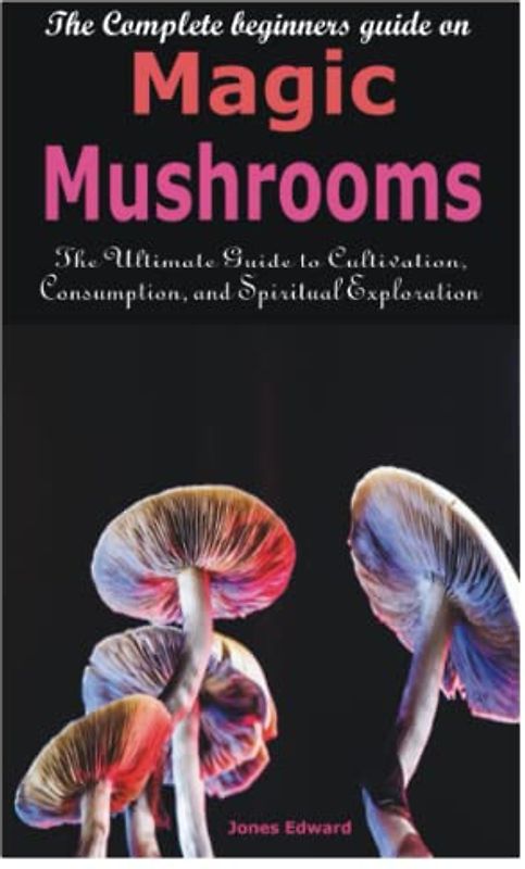 The Complete beginners guide on Magic Mushrooms: The Ultimate Guide to Cultivation, Consumption, and Spiritual Exploration