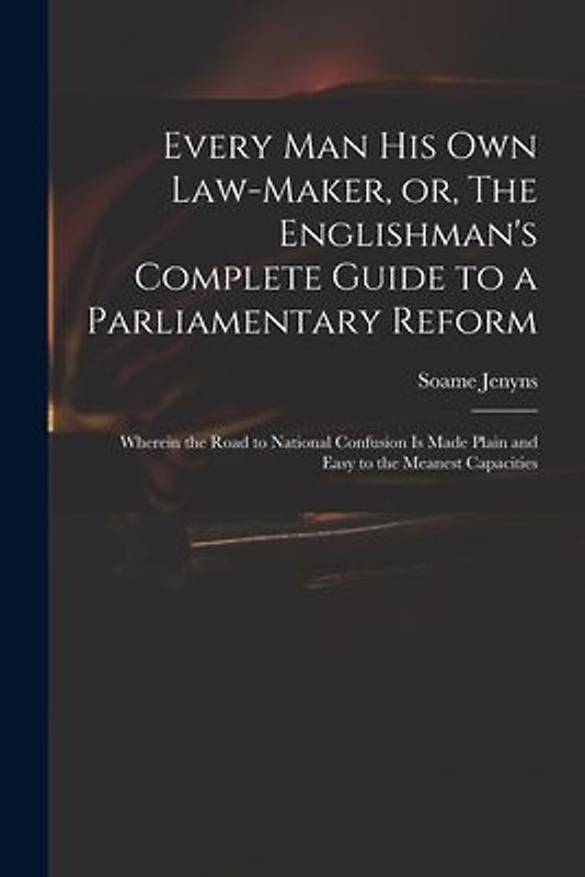 Every Man His Own Law-maker, or, The Englishman's Complete Guide to a Parliamentary Reform: Wherein the Road to National Confusion is Made Plain and E