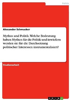 Mythos und Politik. Welche Bedeutung haben Mythen für die Politik und inwiefern werden sie für die Durchsetzung politischer Interessen instrumentalisiert?