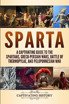 Sparta: A Captivating Guide to the Spartans, Greco-Persian Wars, Battle of Thermopylae, and Peloponnesian War (Exploring Ancient History)