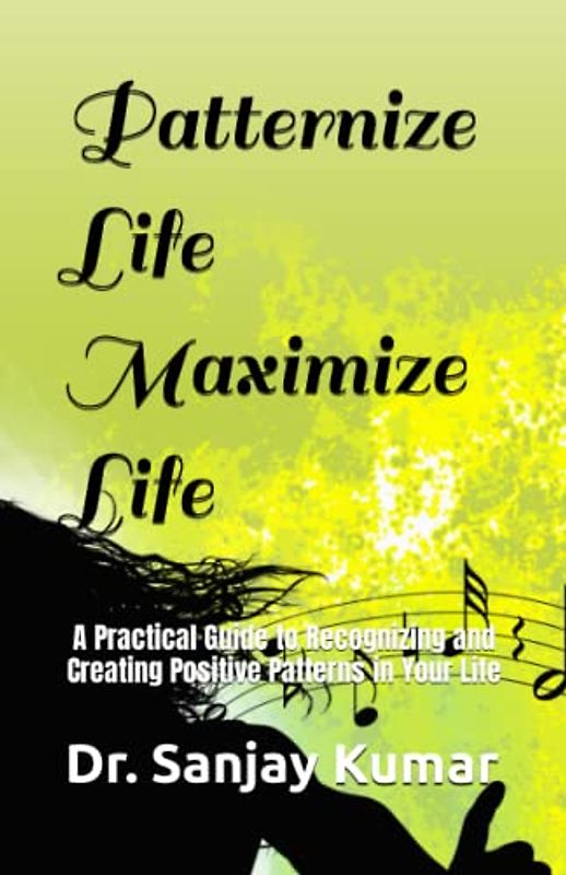 Patternize Life Maximize Life: A Practical Guide to Recognizing and Creating Positive Patterns in Your Life