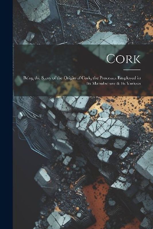 Cork; Being the Story of the Origin of Cork, the Processes Employed in its Manufacture & its Various