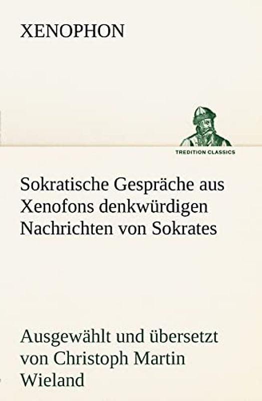 Sokratische Gespräche aus Xenofons denkwürdigen Nachrichten von Sokrates: Ausgewählt und übersetzt von Christoph Martin Wieland (TREDITION CLASSICS)
