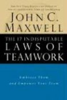 The 17 Indisputable Laws of Teamwork: Embrace Them and Empower Your Team - John C. Maxwell