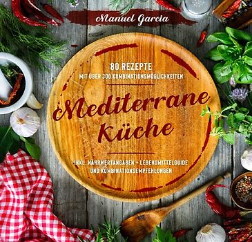 Mediterrane Küche: 80 ausgewählte Vor-, Haupt- und Nachspeisen-Rezepte mit mehr als 300 Kombinationsmöglichkeiten – Mittelmeer-Diät genießen inklusive Nährwertangaben, Lebensmittelguide und Kombinationsempfehlungen.