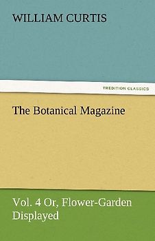 The Botanical Magazine, Vol. 4 Or, Flower-Garden Displayed