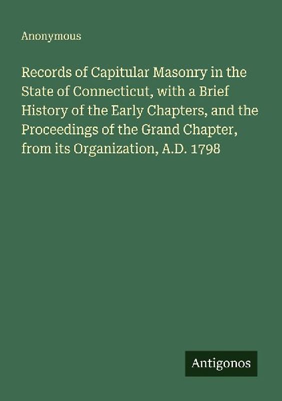 Records of Capitular Masonry in the State of Connecticut, with a Brief History of the Early Chapters, and the Proceedings of the Grand Chapter, from its Organization, A.D. 1798
