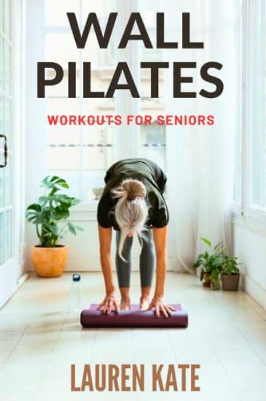 WALL PILATES WORKOUTS FOR SENIORS: Transform your fitness routine with wall Pilates workouts for seniors: A Complete Guide to Gentle and Effective Pilates Exercises Using a Wall, Designed for Older