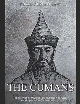 The Cumans: The History of the Medieval Turkic Nomads Who Fought the Mongols and Rus’ in Eastern Europe