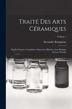 Traité Des Arts Céramiques: Ou Des Poteries, Considérées Dans Leur Histoire, Leur Pratique Et Leur Théorie; Volume 1
