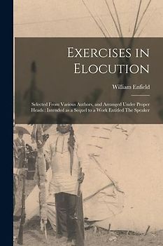 Exercises in Elocution: Selected From Various Authors, and Arranged Under Proper Heads: Intended as a Sequel to a Work Entitled The Speaker