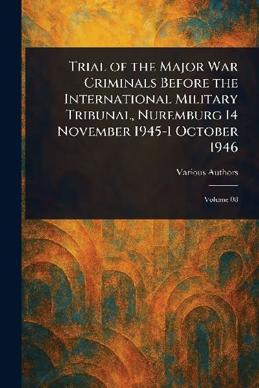 Trial of the Major War Criminals Before the International Military Tribunal, Nuremburg 14 November 1945-1 October 1946