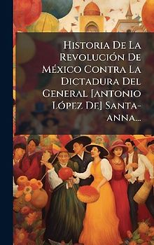 Historia De La RevoluciÃ3n De MÃ(c)xico Contra La Dictadura Del General [antonio LÃ3pez De] Santa-anna...