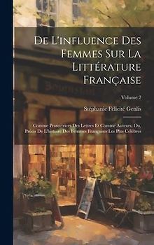 De L'influence Des Femmes Sur La Littérature Française: Comme Protectrices Des Lettres Et Comme Auteurs, Ou, Précis De L'histoire Des Femmes Française