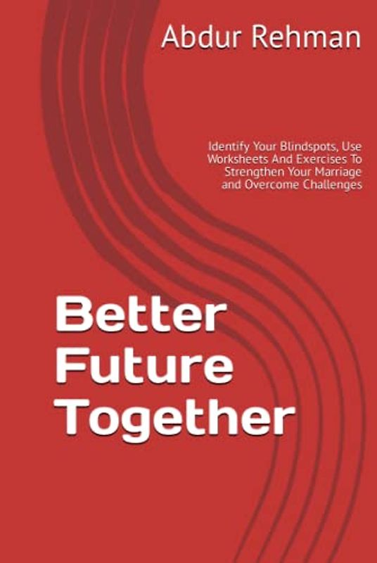 Better Future Together: Identify Your Blindspots, Use Worksheets And Exercises To Strengthen Your Marriage and Overcome Challenges
