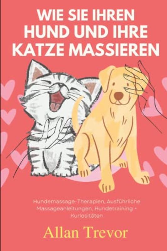 Wie Sie Ihren Hund und Ihre Katze massieren: Hundemassage-Therapien, Ausführliche Massageanleitungen, Hundetraining + Kuriositäten