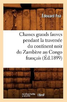 Chasses Grands Fauves Pendant La Traversée Du Continent Noir Du Zambèze Au Congo Français (Éd.1899)