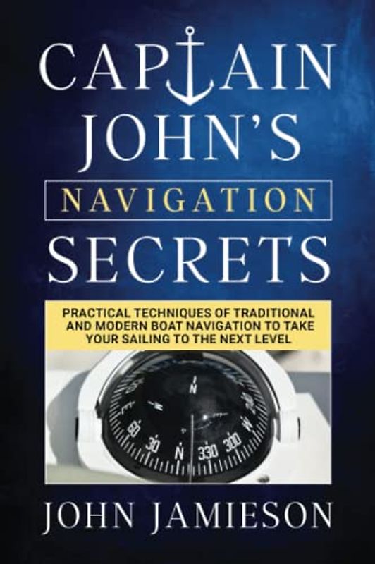 Captain John's NAVIGATION SECRETS: Practical techniques of traditional and modern boat navigation to take your sailing to the next level (Captain John's Sailing Skills Series, Band 3)