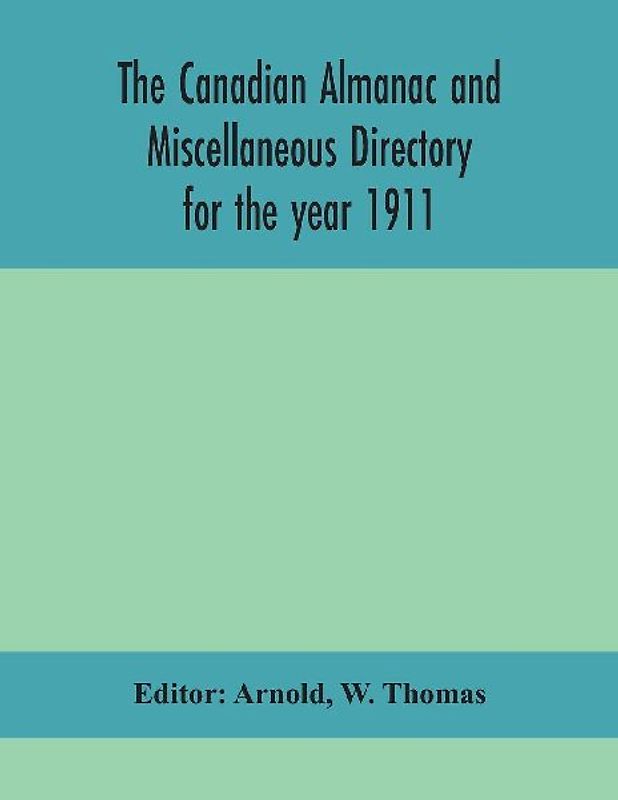 The Canadian almanac and Miscellaneous Directory for the year 1911; containing full and authentic Commercial, Statistical, Astronomical, Departmental, Ecclesiastical, Educational, Financial, and General Information
