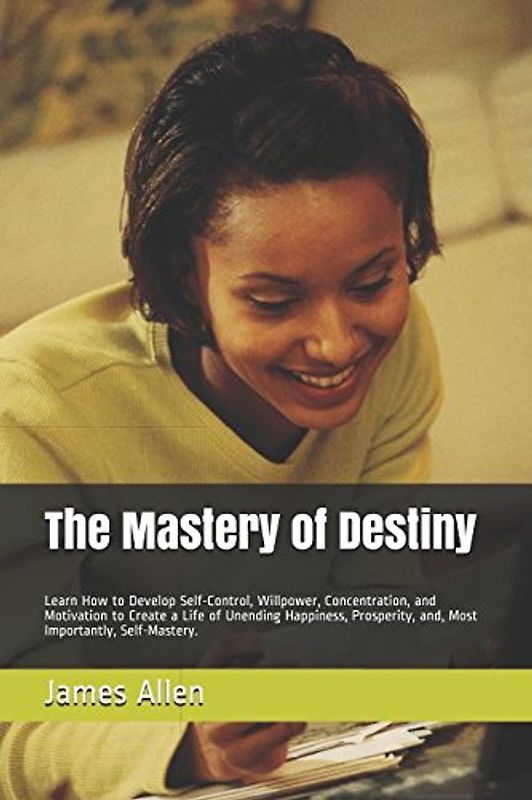 The Mastery of Destiny: Learn How to Develop Self-Control, Willpower, Concentration, and Motivation to Create a Life of Unending Happiness, Prosperity, and, Most Importantly, Self-Mastery.