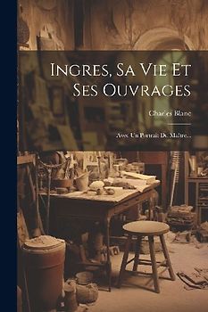 Ingres, Sa Vie Et Ses Ouvrages: Avec Un Portrait Du Maître...