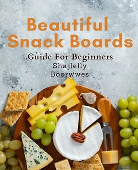 Beautiful Snack Boards Guide For Beginners: Create Stunning Snack Boards with Easy-to-Follow Recipes: Perfect for Family Gatherings, Holidays & Celebrations - A Beginner's Guide.