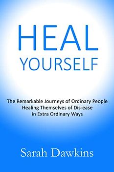 HEAL YOURSELF: The Remarkable Journeys of Ordinary People Healing Themselves of Dis-ease in Extra Ordinary Ways