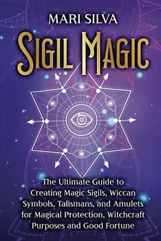 Sigil Magic: The Ultimate Guide to Creating Magic Sigils, Wiccan Symbols, Talismans, and Amulets for Magical Protection, Witchcraft Purposes and Good Fortune (Spiritual Witchcraft)