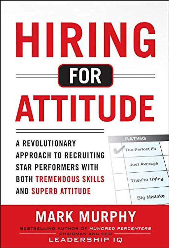 Hiring for Attitude: A Revolutionary Approach to Recruiting and Selecting People with Both Tremendous Skills and Superb Attitude