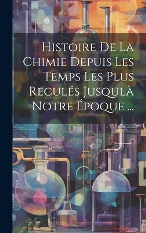 Histoire De La Chimie Depuis Les Temps Les Plus Reculés Jusqulà Notre Époque ...