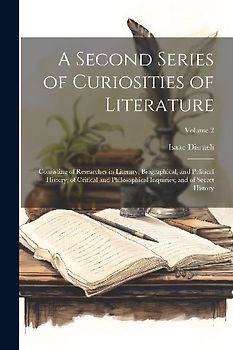 A Second Series of Curiosities of Literature: Consisting of Researches in Literary, Biographical, and Political History; of Critical and Philosophical