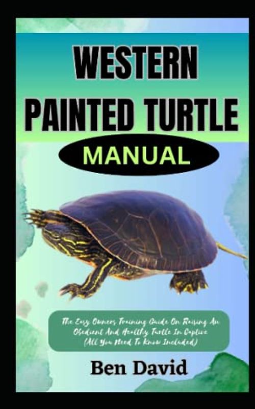 WESTERN PAINTED TURTLE MANUAL: The Easy Owners Training Guide On Raising An Obedient And Healthy Turtle In Captive (All You Need To Know Included)