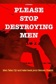 PLEASE STOP DESTROYING MEN: Men 'Man Up' and take back your Mental Health