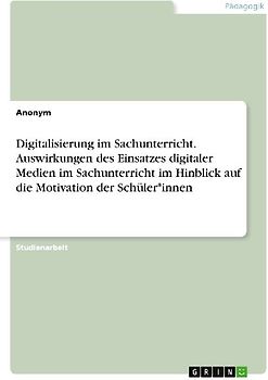 Digitalisierung im Sachunterricht. Auswirkungen des Einsatzes digitaler Medien im Sachunterricht im Hinblick auf die Motivation der Schüler*innen
