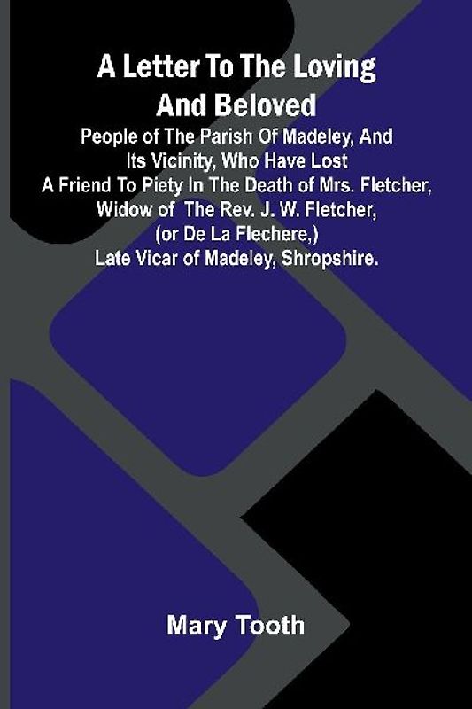 A Letter to the Loving and Beloved People of the Parish of Madeley, and Its Vicinity, Who Have Lost a Friend to Piety in the Death of Mrs. Fletcher, Widow of the Rev. J. W. Fletcher, (or de la Flechere,) Late Vicar of Madeley, Shropshire.